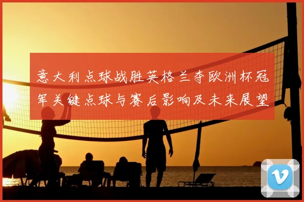 意大利点球战胜英格兰夺欧洲杯冠军关键点球与赛后影响及未来展望