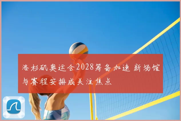 洛杉矶奥运会2028筹备加速 新场馆与赛程安排成关注焦点