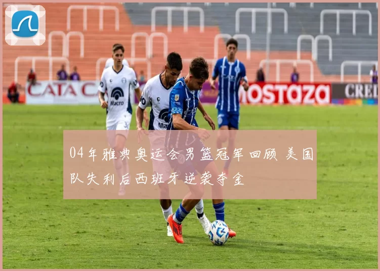 04年雅典奥运会男篮冠军回顾 美国队失利后西班牙逆袭夺金