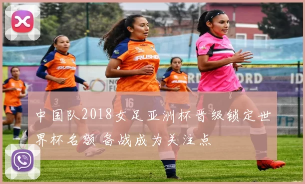 中国队2018女足亚洲杯晋级锁定世界杯名额 备战成为关注点