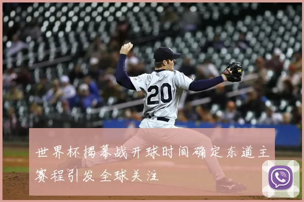 世界杯揭幕战开球时间确定东道主赛程引发全球关注