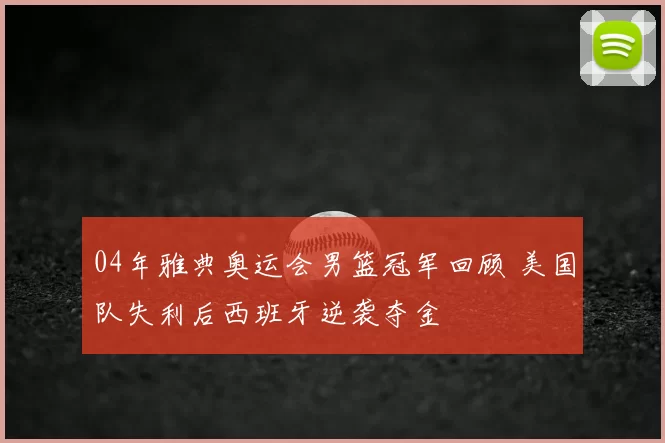 04年雅典奥运会男篮冠军回顾 美国队失利后西班牙逆袭夺金