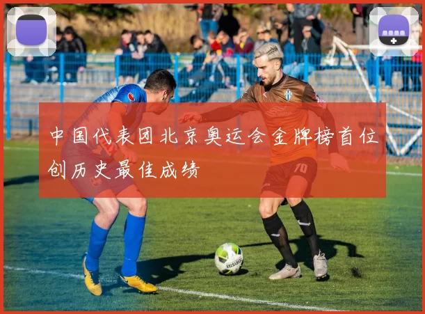 中国代表团北京奥运会金牌榜首位创历史最佳成绩
