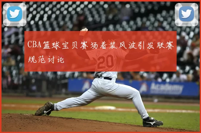 CBA篮球宝贝赛场着装风波引发联赛规范讨论