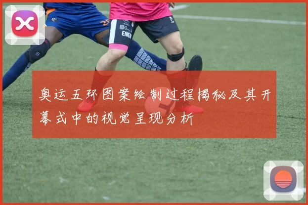 奥运五环图案绘制过程揭秘及其开幕式中的视觉呈现分析