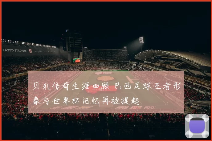 贝利传奇生涯回顾 巴西足球王者形象与世界杯记忆再被提起