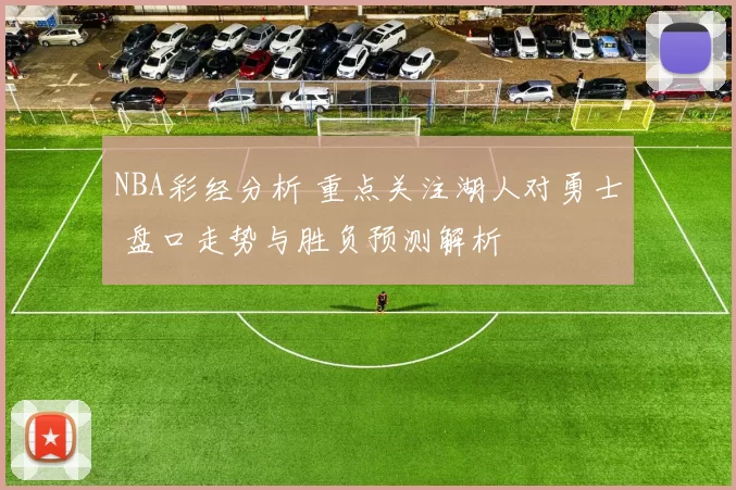 NBA彩经分析 重点关注湖人对勇士 盘口走势与胜负预测解析