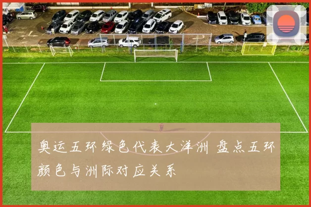 奥运五环绿色代表大洋洲 盘点五环颜色与洲际对应关系