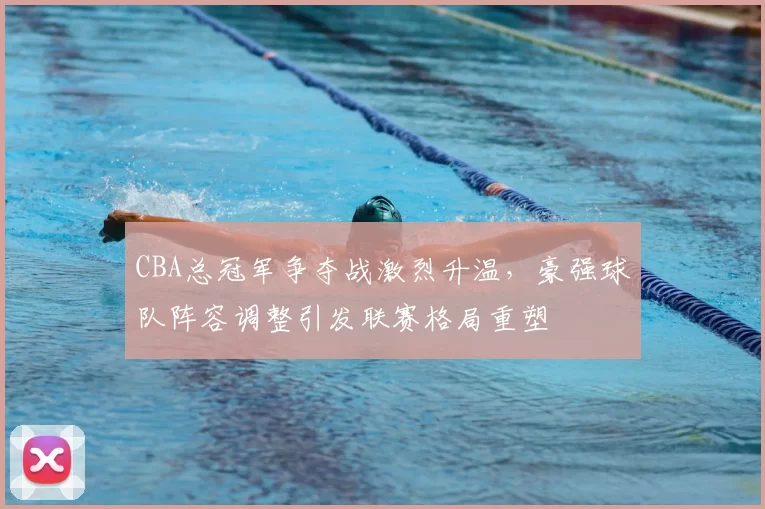 CBA总冠军争夺战激烈升温,豪强球队阵容调整引发联赛格局重塑