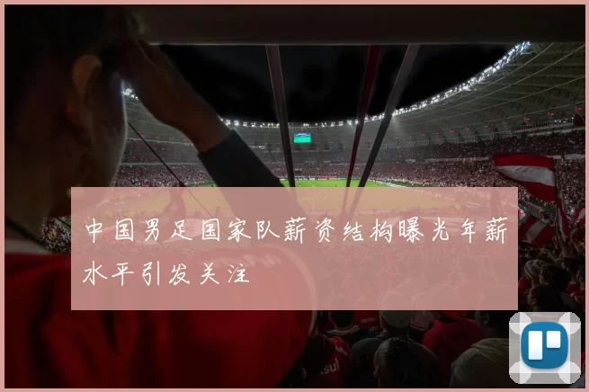 中国男足国家队薪资结构曝光年薪水平引发关注