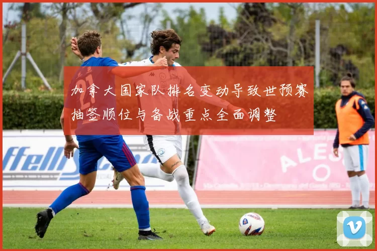 加拿大国家队排名变动导致世预赛抽签顺位与备战重点全面调整