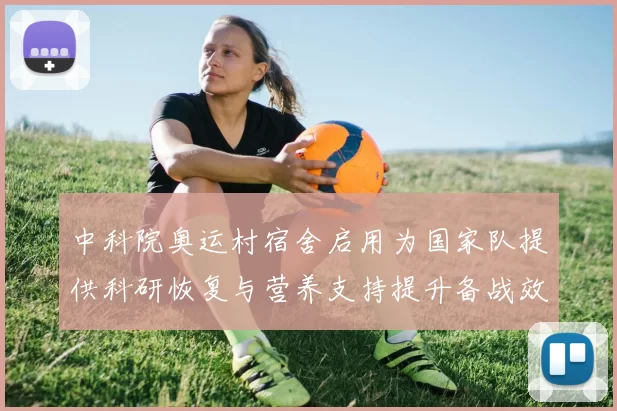 中科院奥运村宿舍启用为国家队提供科研恢复与营养支持提升备战效率