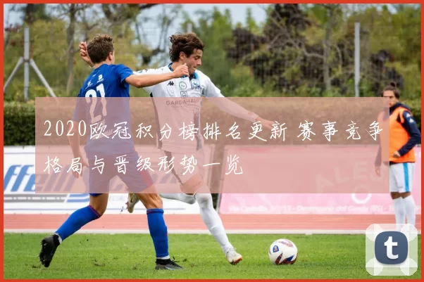 2020欧冠积分榜排名更新 赛事竞争格局与晋级形势一览