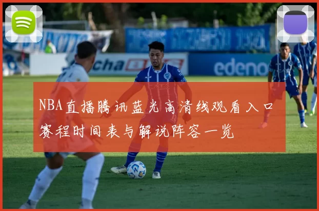 NBA直播腾讯蓝光高清线观看入口 赛程时间表与解说阵容一览