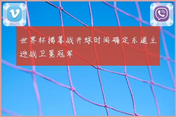 世界杯揭幕战开球时间确定东道主迎战卫冕冠军