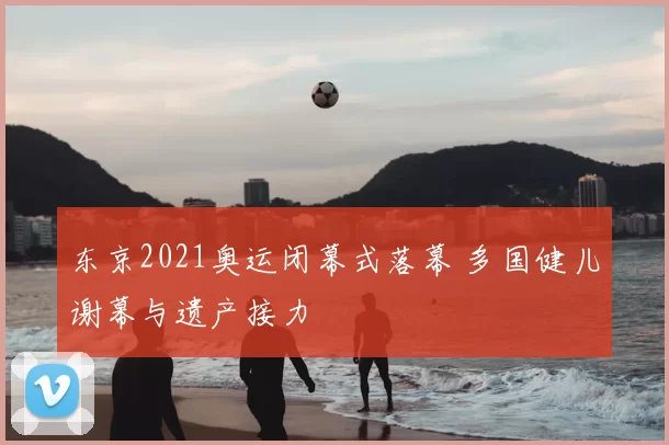 东京2021奥运闭幕式落幕 多国健儿谢幕与遗产接力
