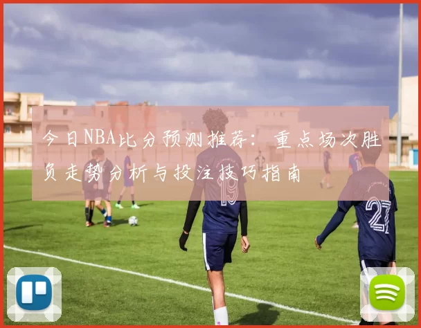 今日NBA比分预测推荐：重点场次胜负走势分析与投注技巧指南