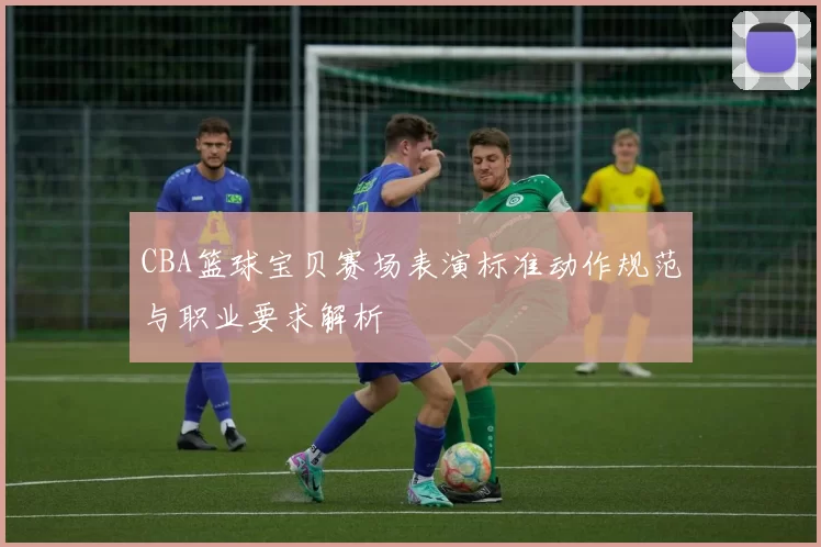 CBA篮球宝贝赛场表演标准动作规范与职业要求解析