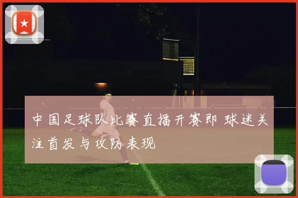 中国足球队比赛直播开赛即 球迷关注首发与攻防表现