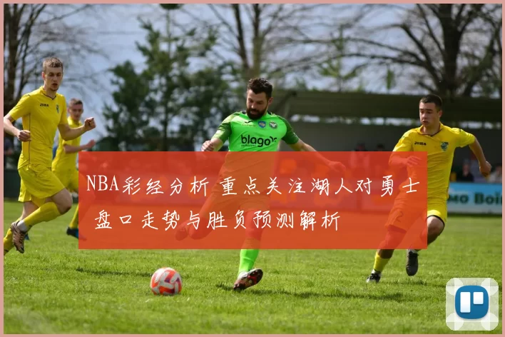 NBA彩经分析 重点关注湖人对勇士 盘口走势与胜负预测解析