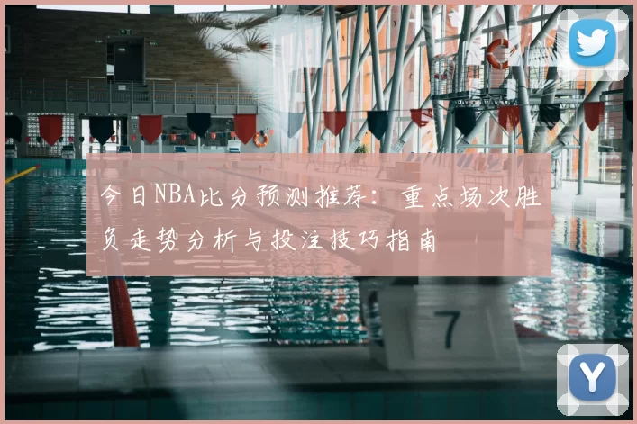 今日NBA比分预测推荐:重点场次胜负走势分析与投注技巧指南