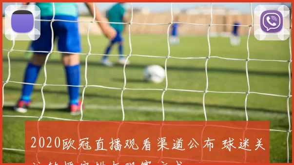 2020欧冠直播观看渠道公布 球迷关注转播安排与观赛方式