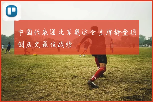 中国代表团北京奥运会金牌榜登顶创历史最佳战绩
