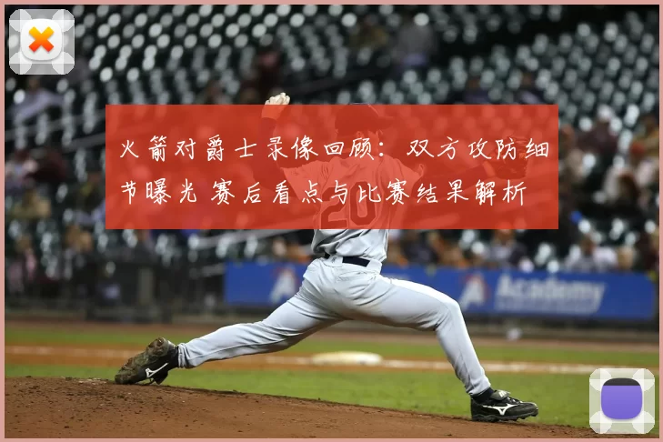 火箭对爵士录像回顾：双方攻防细节曝光 赛后看点与比赛结果解析