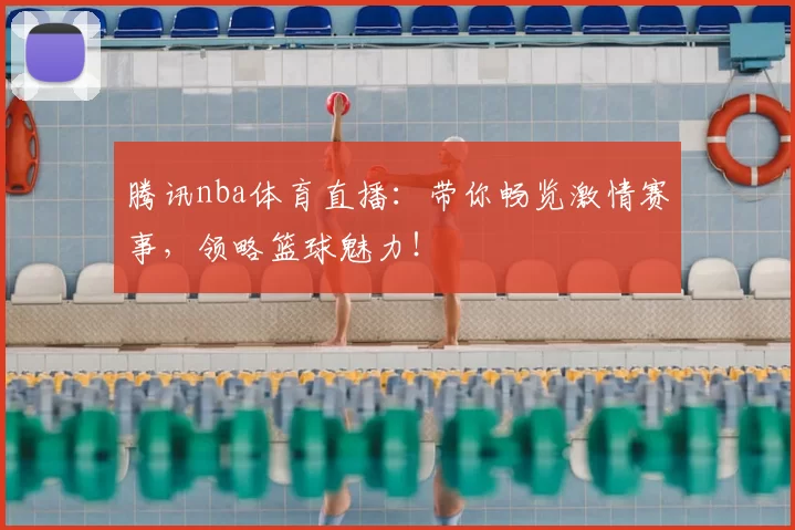 腾讯nba体育直播：带你畅览激情赛事，领略篮球魅力！
