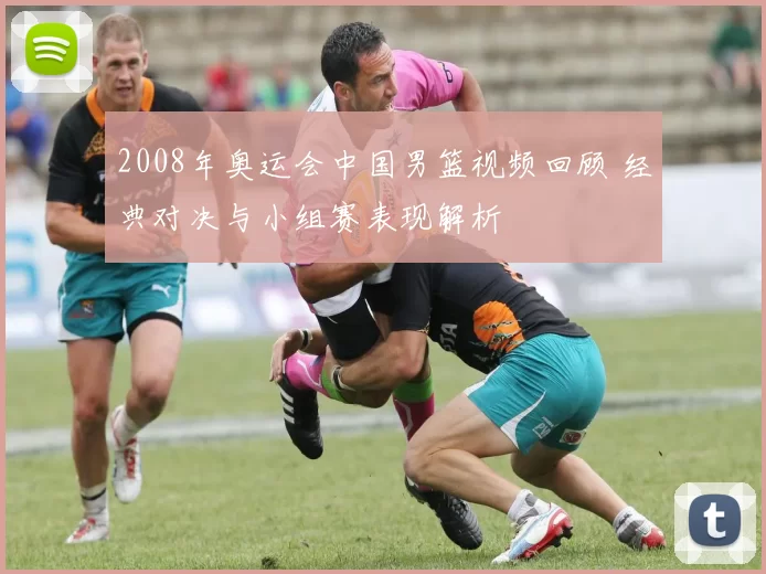 2008年奥运会中国男篮视频回顾 经典对决与小组赛表现解析