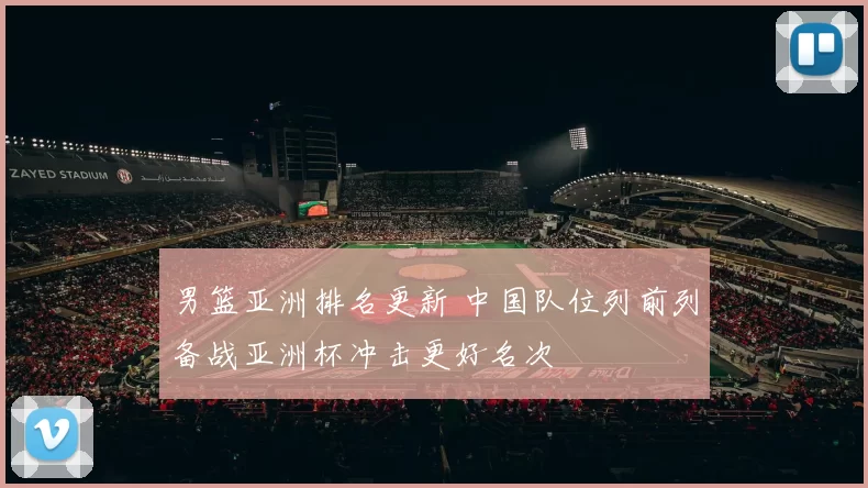 男篮亚洲排名更新 中国队位列前列备战亚洲杯冲击更好名次