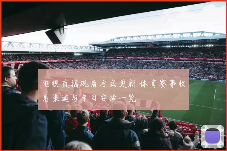 电视直播观看方式更新 体育赛事收看渠道与节目安排一览