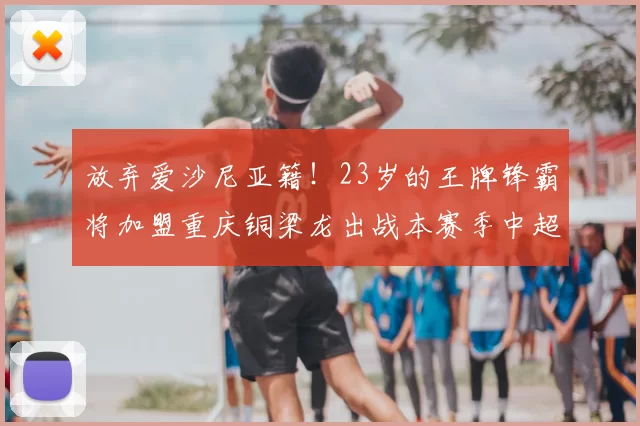 放弃爱沙尼亚籍！23岁的王牌锋霸将加盟重庆铜梁龙出战本赛季中超，未来将归化入籍挑大梁_若昂·佩德罗_冲超_联赛