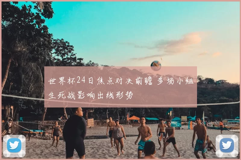 世界杯24日焦点对决前瞻 多场小组生死战影响出线形势