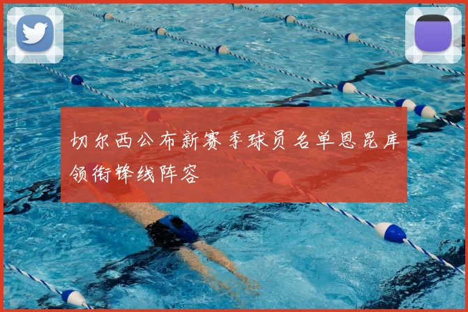 切尔西公布新赛季球员名单恩昆库领衔锋线阵容