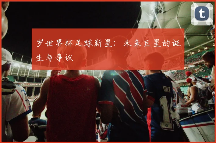 岁世界杯足球新星：未来巨星的诞生与争议